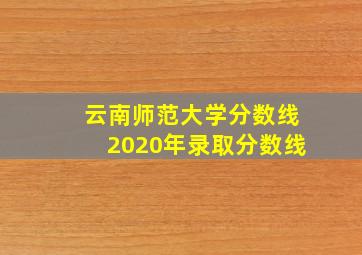 云南师范大学分数线2020年录取分数线