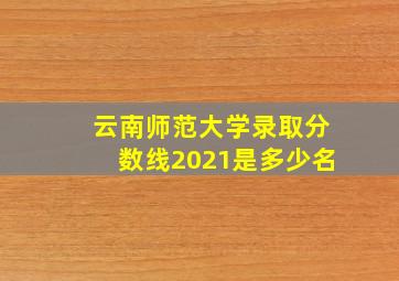 云南师范大学录取分数线2021是多少名