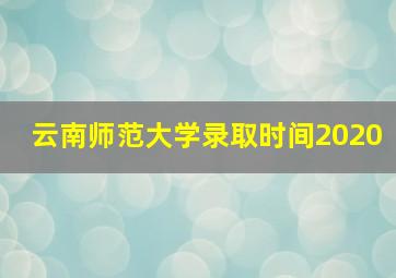 云南师范大学录取时间2020