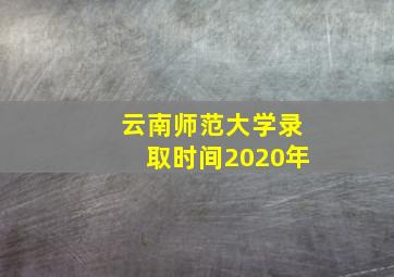 云南师范大学录取时间2020年