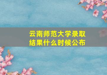 云南师范大学录取结果什么时候公布