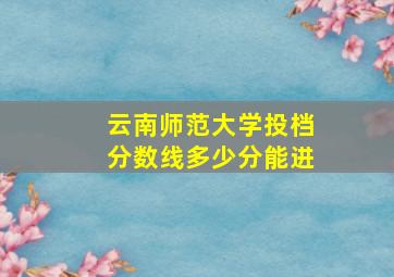 云南师范大学投档分数线多少分能进