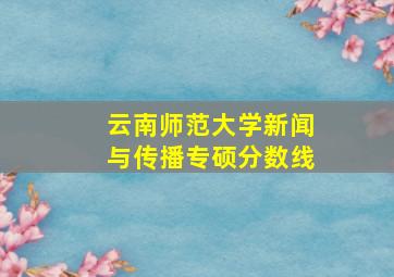 云南师范大学新闻与传播专硕分数线