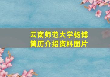 云南师范大学杨博简历介绍资料图片