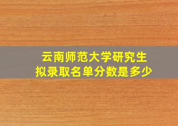 云南师范大学研究生拟录取名单分数是多少