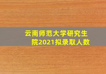 云南师范大学研究生院2021拟录取人数