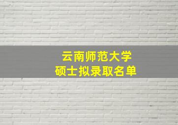 云南师范大学硕士拟录取名单