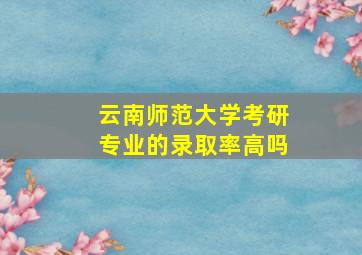 云南师范大学考研专业的录取率高吗