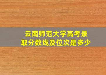 云南师范大学高考录取分数线及位次是多少