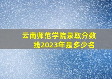 云南师范学院录取分数线2023年是多少名