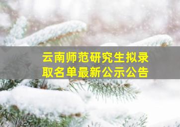 云南师范研究生拟录取名单最新公示公告