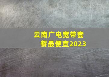 云南广电宽带套餐最便宜2023