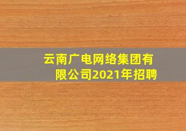 云南广电网络集团有限公司2021年招聘