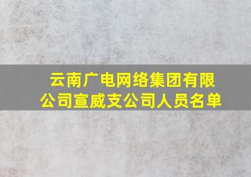 云南广电网络集团有限公司宣威支公司人员名单