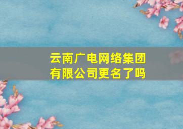 云南广电网络集团有限公司更名了吗