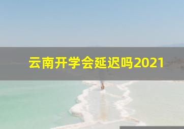 云南开学会延迟吗2021