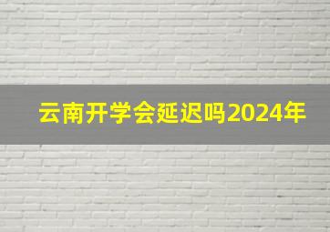 云南开学会延迟吗2024年