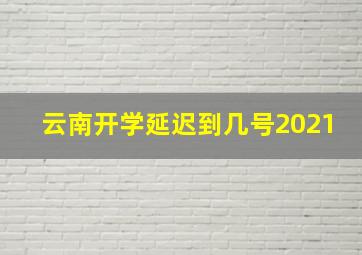 云南开学延迟到几号2021