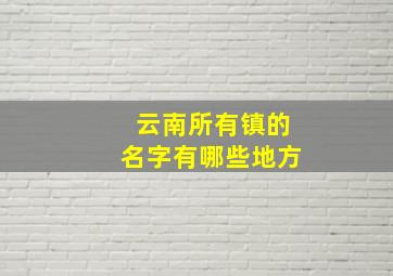 云南所有镇的名字有哪些地方