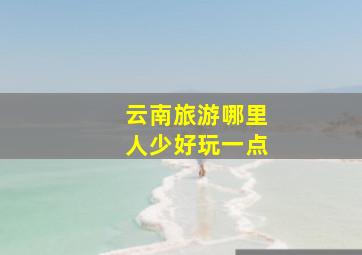 云南旅游哪里人少好玩一点