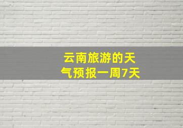 云南旅游的天气预报一周7天