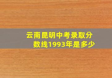 云南昆明中考录取分数线1993年是多少