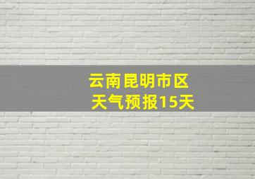 云南昆明市区天气预报15天