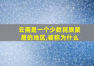 云南是一个少数民族聚居的地区,被称为什么