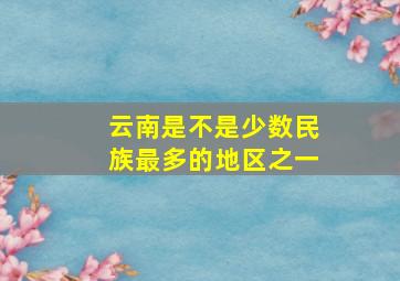 云南是不是少数民族最多的地区之一