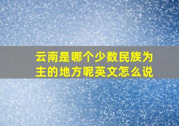 云南是哪个少数民族为主的地方呢英文怎么说