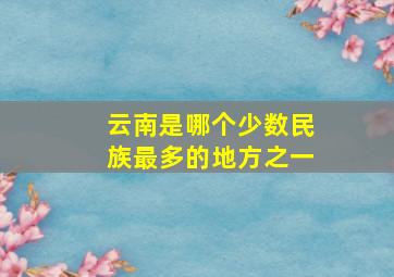 云南是哪个少数民族最多的地方之一