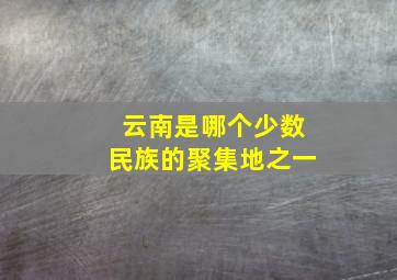 云南是哪个少数民族的聚集地之一