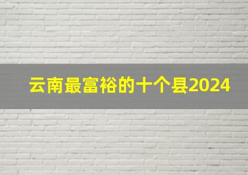 云南最富裕的十个县2024