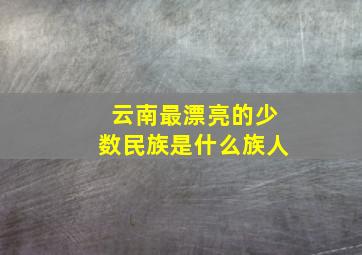 云南最漂亮的少数民族是什么族人