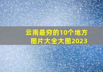 云南最穷的10个地方图片大全大图2023