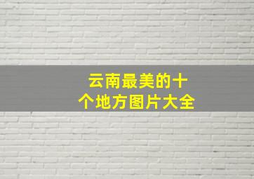 云南最美的十个地方图片大全