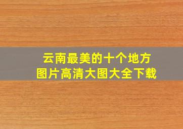 云南最美的十个地方图片高清大图大全下载