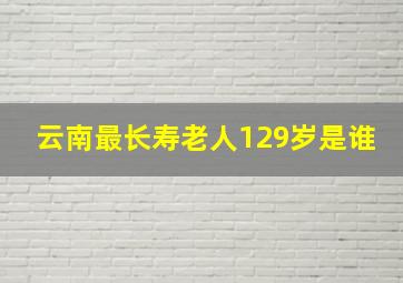 云南最长寿老人129岁是谁