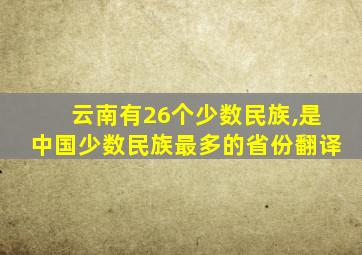 云南有26个少数民族,是中国少数民族最多的省份翻译