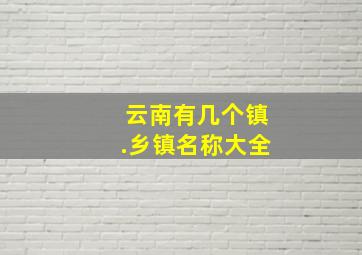 云南有几个镇.乡镇名称大全