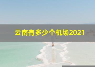 云南有多少个机场2021