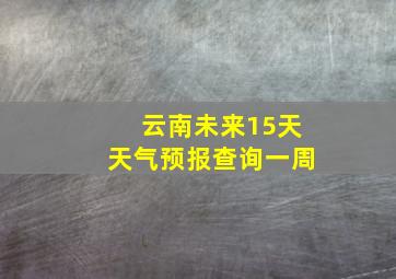 云南未来15天天气预报查询一周