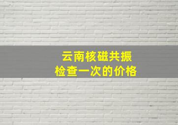 云南核磁共振检查一次的价格