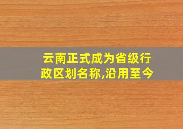 云南正式成为省级行政区划名称,沿用至今