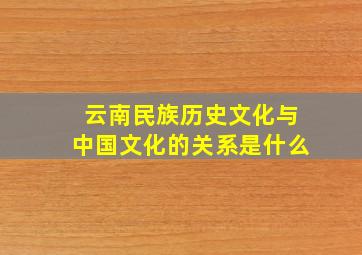 云南民族历史文化与中国文化的关系是什么