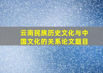 云南民族历史文化与中国文化的关系论文题目