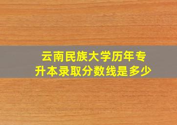 云南民族大学历年专升本录取分数线是多少