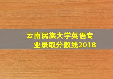 云南民族大学英语专业录取分数线2018