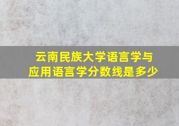 云南民族大学语言学与应用语言学分数线是多少