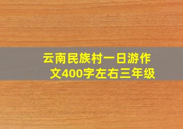 云南民族村一日游作文400字左右三年级